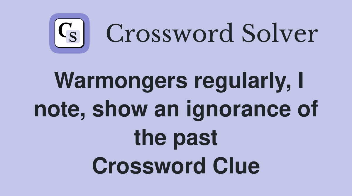 Warmongers regularly, I note, show an ignorance of the past Crossword